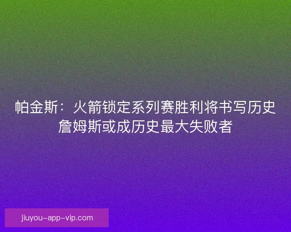 帕金斯：火箭锁定系列赛胜利将书写历史詹姆斯或成历史最大失败者