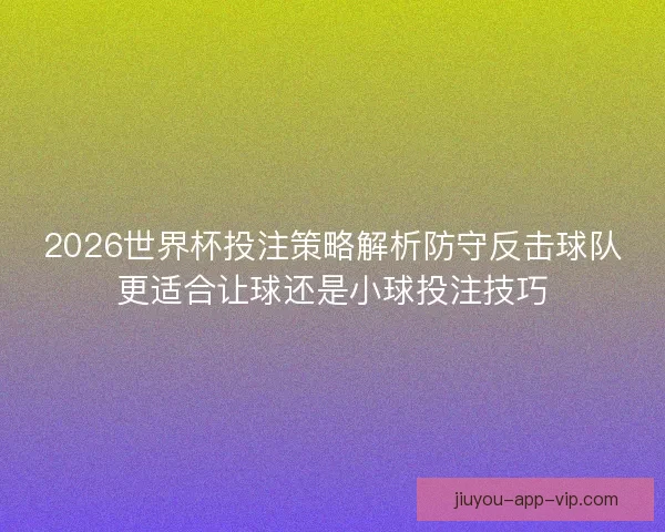 2026世界杯投注策略解析防守反击球队更适合让球还是小球投注技巧