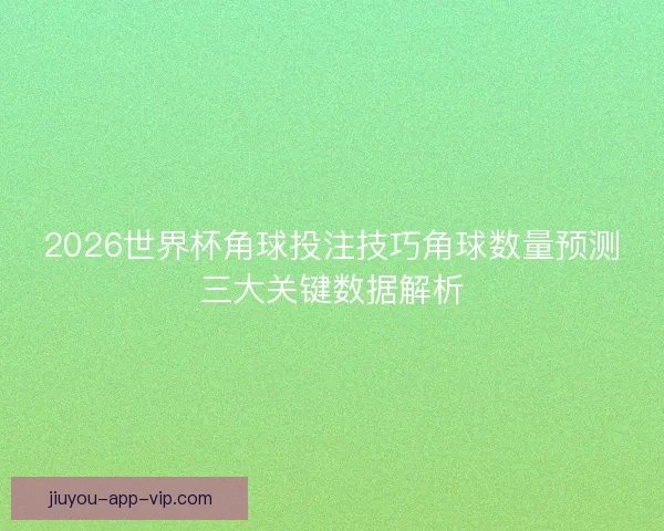 2026世界杯角球投注技巧角球数量预测三大关键数据解析