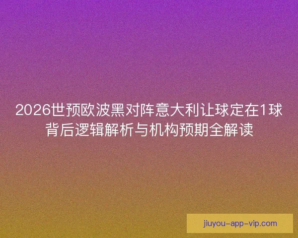 2026世预欧波黑对阵意大利让球定在1球背后逻辑解析与机构预期全解读