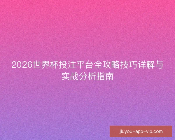 2026世界杯投注平台全攻略技巧详解与实战分析指南 2026世界杯投注平台全攻略技巧详解与实战分析指南