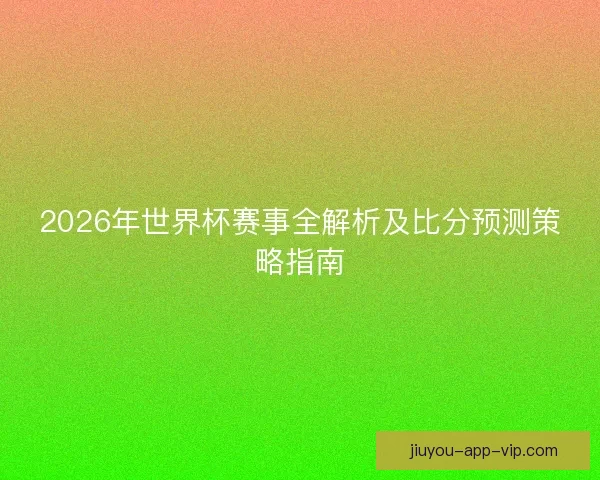 2026年世界杯赛事全解析及比分预测策略指南 2026年世界杯赛事全解析及比分预测策略指南
