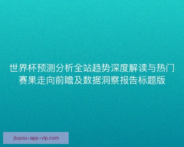 世界杯预测分析全站趋势深度解读与热门赛果走向前瞻及数据洞察报告标题版