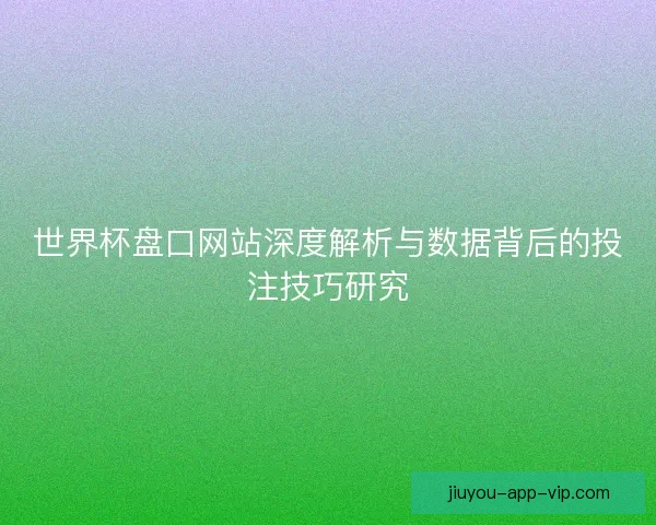 世界杯盘口网站深度解析与数据背后的投注技巧研究 世界杯盘口网站深度解析与数据背后的投注技巧研究