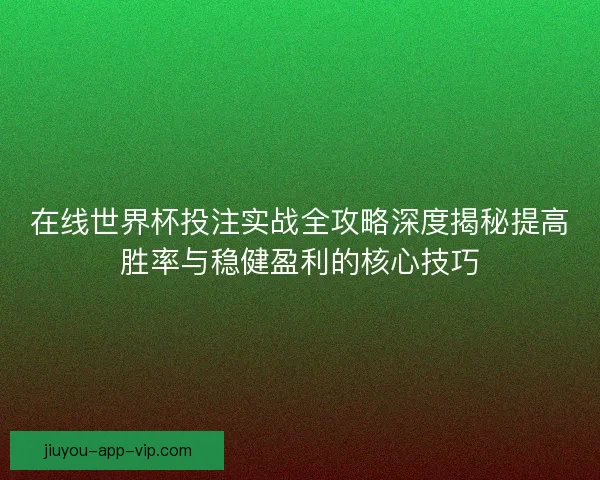 在线世界杯投注实战全攻略深度揭秘提高胜率与稳健盈利的核心技巧 在线世界杯投注实战全攻略深度揭秘提高胜率与稳健盈利的核心技巧