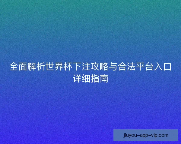 全面解析世界杯下注攻略与合法平台入口详细指南 全面解析世界杯下注攻略与合法平台入口详细指南
