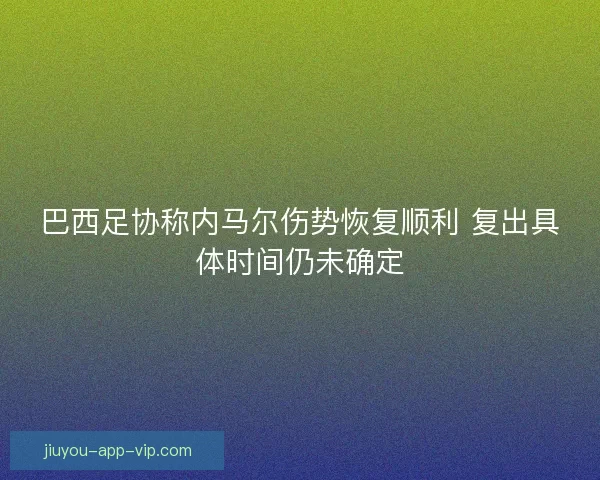 巴西足协称内马尔伤势恢复顺利 复出具体时间仍未确定 巴西足协称内马尔伤势恢复顺利 复出具体时间仍未确定