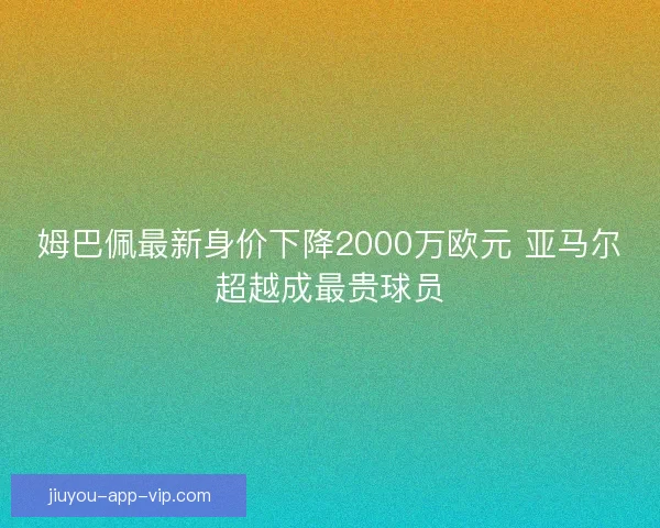 姆巴佩最新身价下降2000万欧元 亚马尔超越成最贵球员 姆巴佩最新身价下降2000万欧元 亚马尔超越成最贵球员