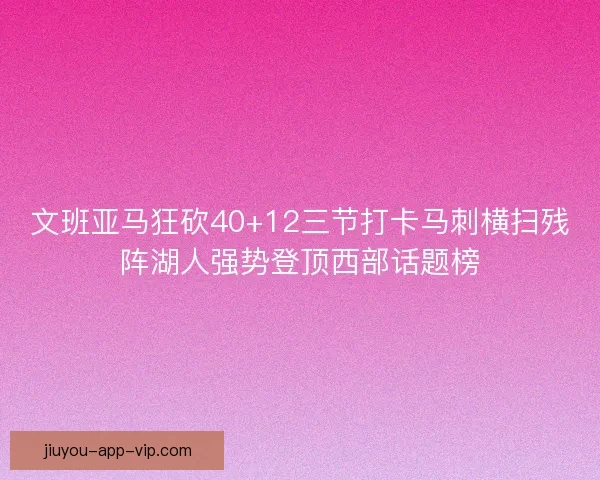 文班亚马狂砍40+12三节打卡马刺横扫残阵湖人强势登顶西部话题榜