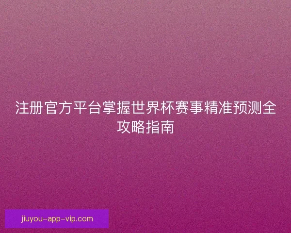 注册官方平台掌握世界杯赛事精准预测全攻略指南