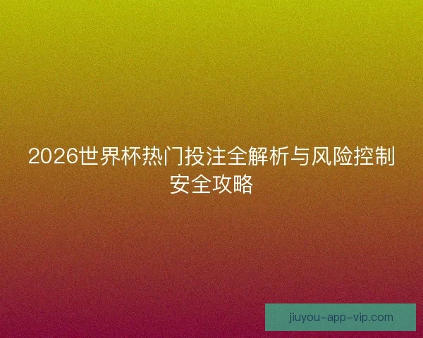 2026世界杯热门投注全解析与风险控制安全攻略 2026世界杯热门投注全解析与风险控制安全攻略